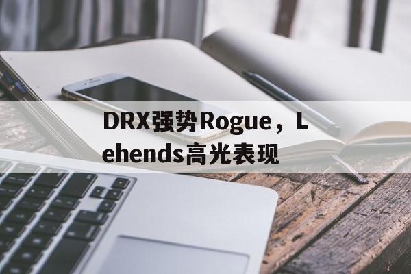 开云足球直播-DRX强势Rogue，Lehends高光表现的简单介绍